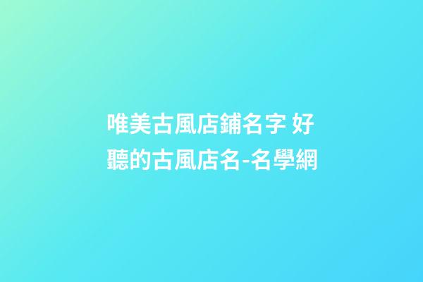 唯美古風店鋪名字 好聽的古風店名-名學網-第1張-店鋪起名-玄機派